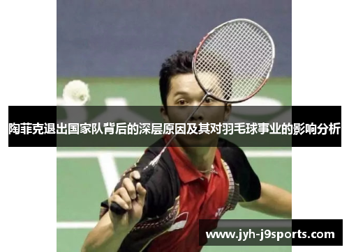陶菲克退出国家队背后的深层原因及其对羽毛球事业的影响分析 陶菲克退出国家队背后的深层原因及其对羽毛球事业的影响分析