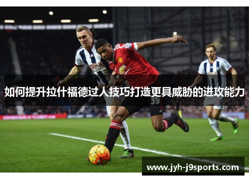 如何提升拉什福德过人技巧打造更具威胁的进攻能力 如何提升拉什福德过人技巧打造更具威胁的进攻能力