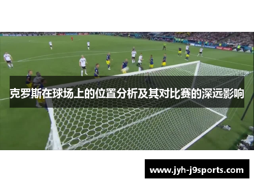 克罗斯在球场上的位置分析及其对比赛的深远影响