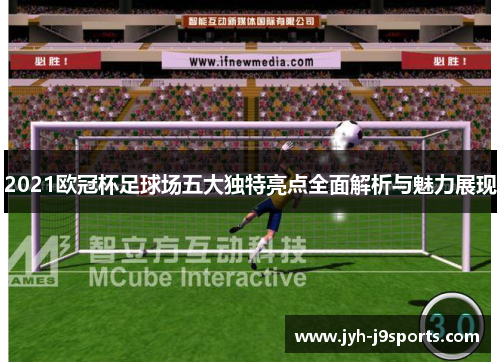 2021欧冠杯足球场五大独特亮点全面解析与魅力展现