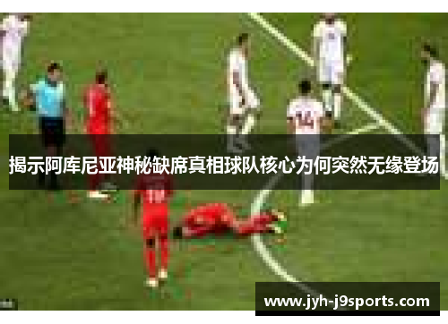 揭示阿库尼亚神秘缺席真相球队核心为何突然无缘登场