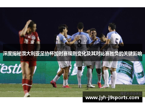 深度揭秘澳大利亚足协杯加时赛规则变化及其对比赛胜负的关键影响