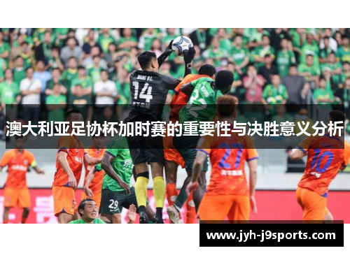 澳大利亚足协杯加时赛的重要性与决胜意义分析