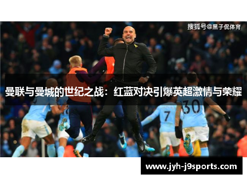 曼联与曼城的世纪之战:红蓝对决引爆英超激情与荣耀 曼联与曼城的世纪之战:红蓝对决引爆英超激情与荣耀
