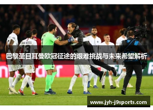 巴黎圣日耳曼欧冠征途的艰难挑战与未来希望解析