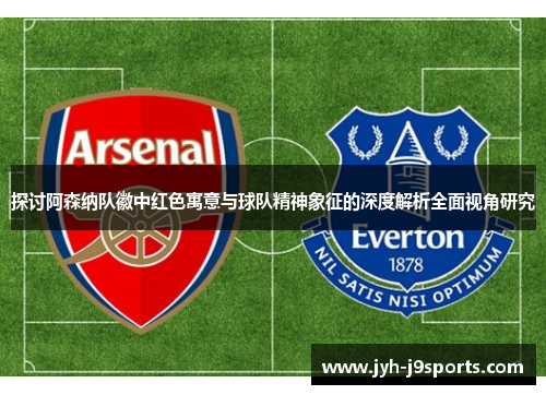 探讨阿森纳队徽中红色寓意与球队精神象征的深度解析全面视角研究