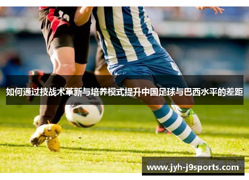 如何通过技战术革新与培养模式提升中国足球与巴西水平的差距